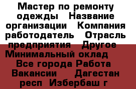 Мастер по ремонту одежды › Название организации ­ Компания-работодатель › Отрасль предприятия ­ Другое › Минимальный оклад ­ 1 - Все города Работа » Вакансии   . Дагестан респ.,Избербаш г.